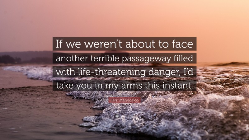 Kerri Maniscalco Quote: “If we weren’t about to face another terrible passageway filled with life-threatening danger, I’d take you in my arms this instant.”
