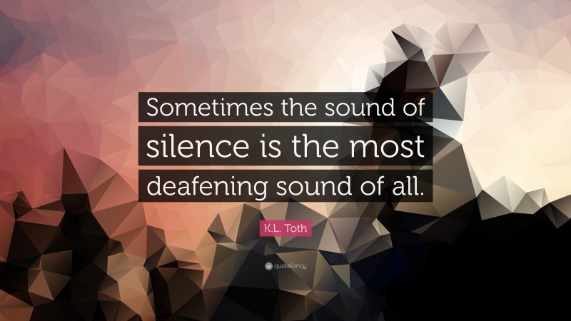 K.L. Toth Quote: “Sometimes the sound of silence is the most deafening sound of all.”