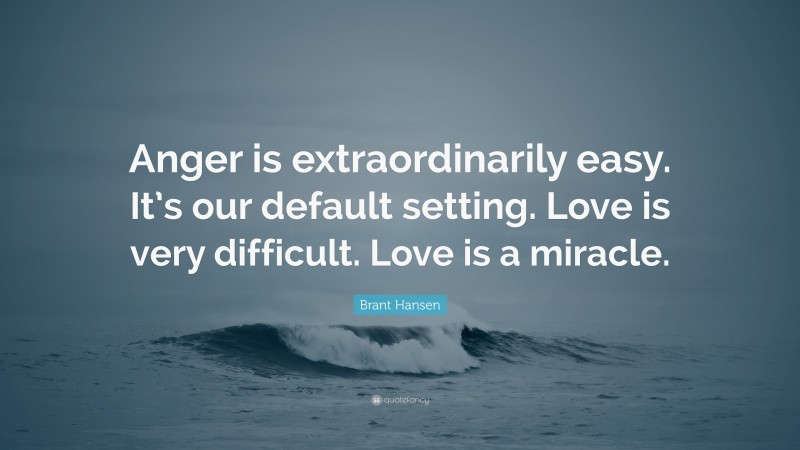 Brant Hansen Quote: “Anger is extraordinarily easy. It’s our default setting. Love is very difficult. Love is a miracle.”