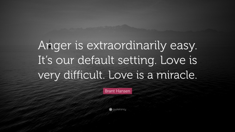 Brant Hansen Quote: “Anger is extraordinarily easy. It’s our default setting. Love is very difficult. Love is a miracle.”