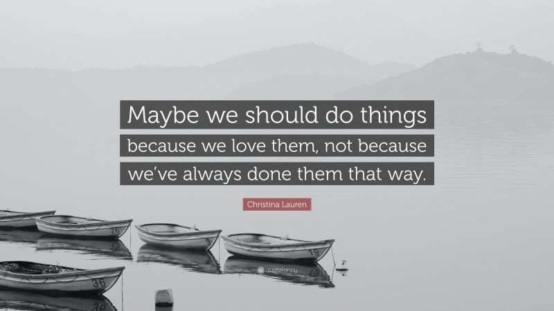 Christina Lauren Quote: “Maybe we should do things because we love them, not because we’ve always done them that way.”
