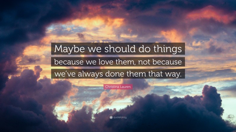 Christina Lauren Quote: “Maybe we should do things because we love them, not because we’ve always done them that way.”