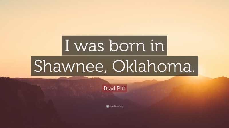 Brad Pitt Quote: “I was born in Shawnee, Oklahoma.”