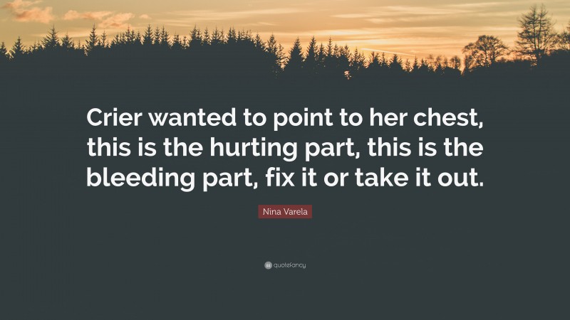 Nina Varela Quote: “Crier wanted to point to her chest, this is the hurting part, this is the bleeding part, fix it or take it out.”