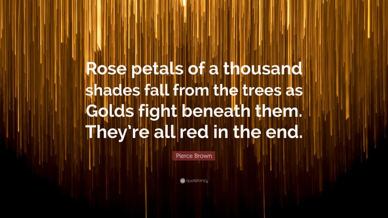 Pierce Brown Quote: “Rose petals of a thousand shades fall from the trees as Golds fight beneath them. They’re all red in the end.”