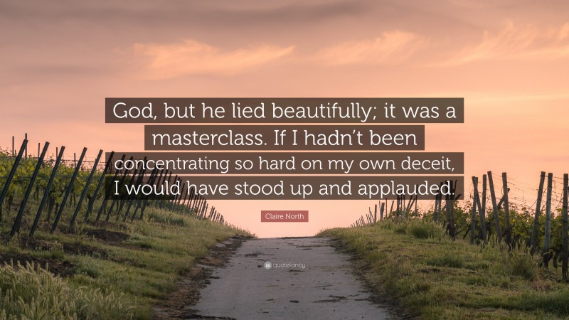 Claire North Quote: “God, but he lied beautifully; it was a masterclass. If I hadn’t been concentrating so hard on my own deceit, I would have stood up and applauded.”
