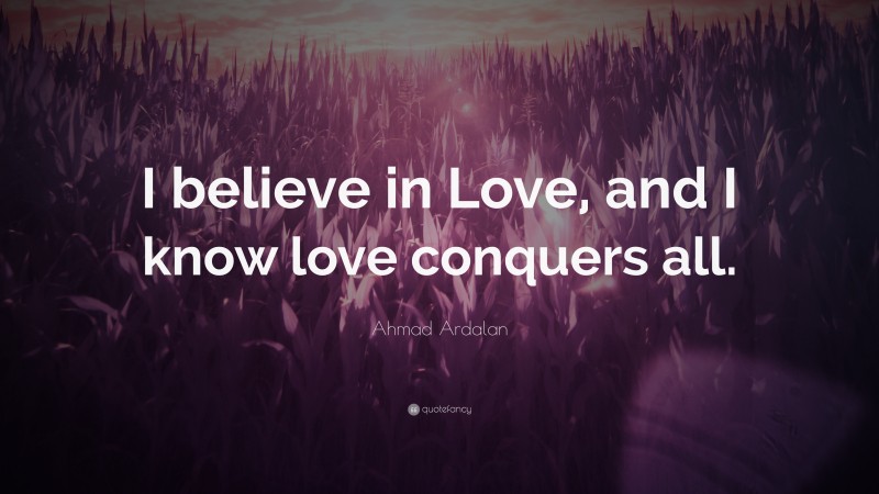 Ahmad Ardalan Quote: “I believe in Love, and I know love conquers all.”