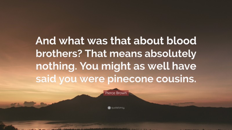 Pierce Brown Quote: “And what was that about blood brothers? That means absolutely nothing. You might as well have said you were pinecone cousins.”