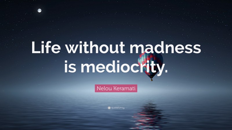 Nelou Keramati Quote: “Life without madness is mediocrity.”