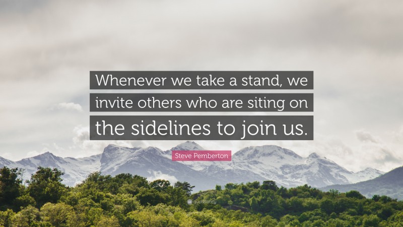 Steve Pemberton Quote: “Whenever we take a stand, we invite others who are siting on the sidelines to join us.”
