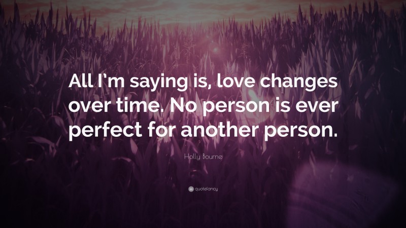 Holly Bourne Quote: “All I’m saying is, love changes over time. No person is ever perfect for another person.”