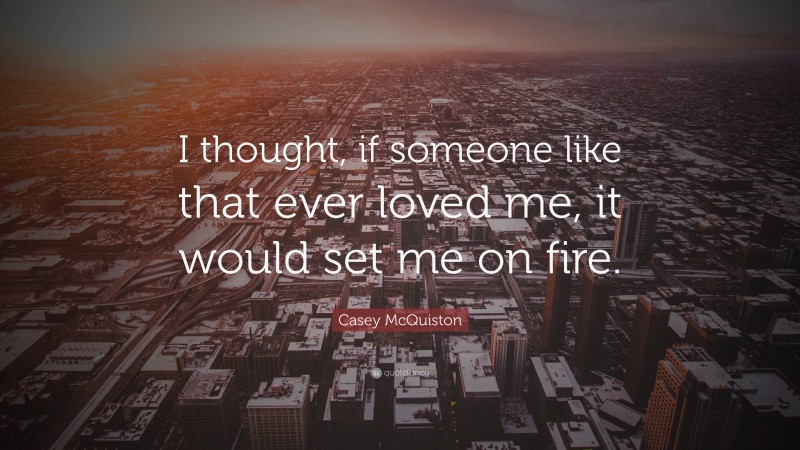 Casey McQuiston Quote: “I thought, if someone like that ever loved me, it would set me on fire.”