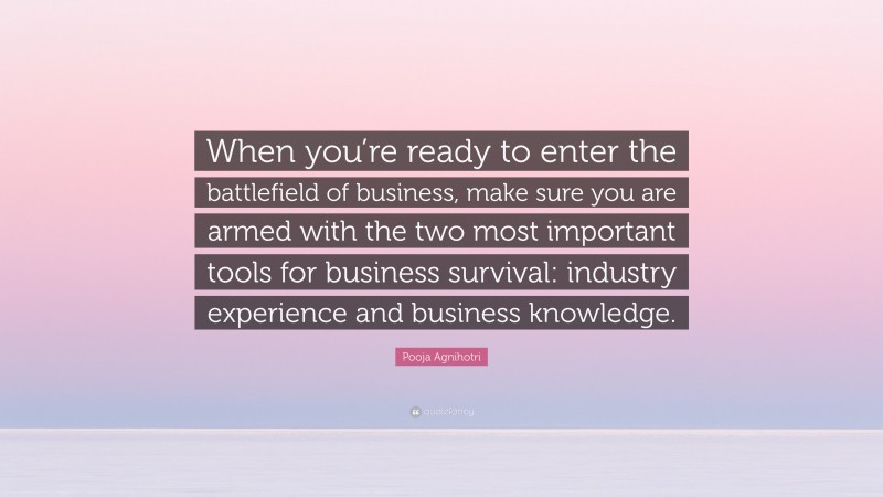 Pooja Agnihotri Quote: “When you’re ready to enter the battlefield of business, make sure you are armed with the two most important tools for business survival: industry experience and business knowledge.”