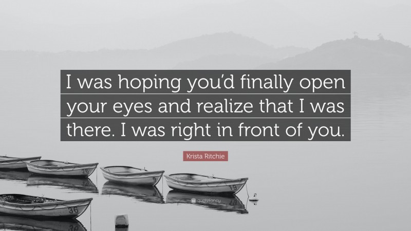 Krista Ritchie Quote: “I was hoping you’d finally open your eyes and realize that I was there. I was right in front of you.”