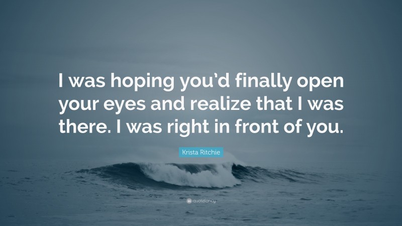 Krista Ritchie Quote: “I was hoping you’d finally open your eyes and realize that I was there. I was right in front of you.”