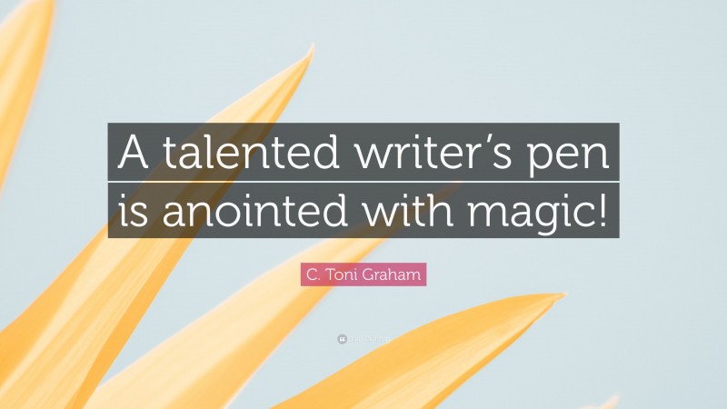 C. Toni Graham Quote: “A talented writer’s pen is anointed with magic!”