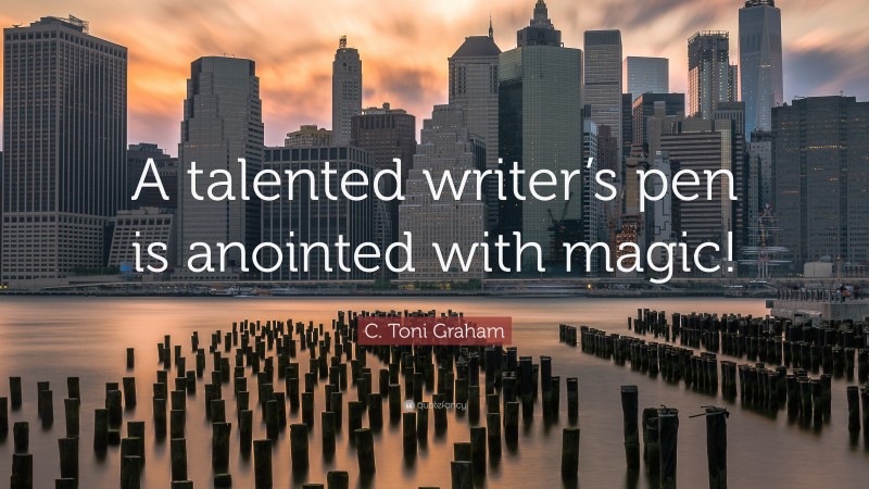 C. Toni Graham Quote: “A talented writer’s pen is anointed with magic!”