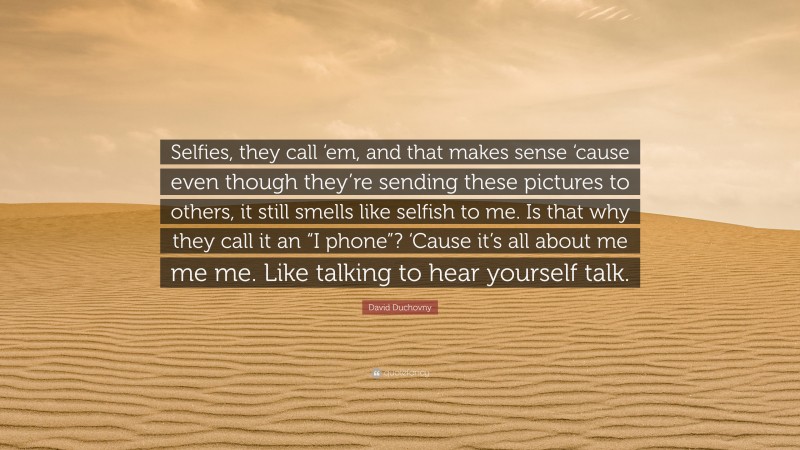 David Duchovny Quote: “Selfies, they call ‘em, and that makes sense ‘cause even though they’re sending these pictures to others, it still smells like selfish to me. Is that why they call it an “I phone”? ‘Cause it’s all about me me me. Like talking to hear yourself talk.”