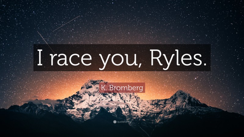 K. Bromberg Quote: “I race you, Ryles.”