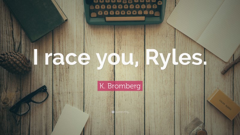 K. Bromberg Quote: “I race you, Ryles.”