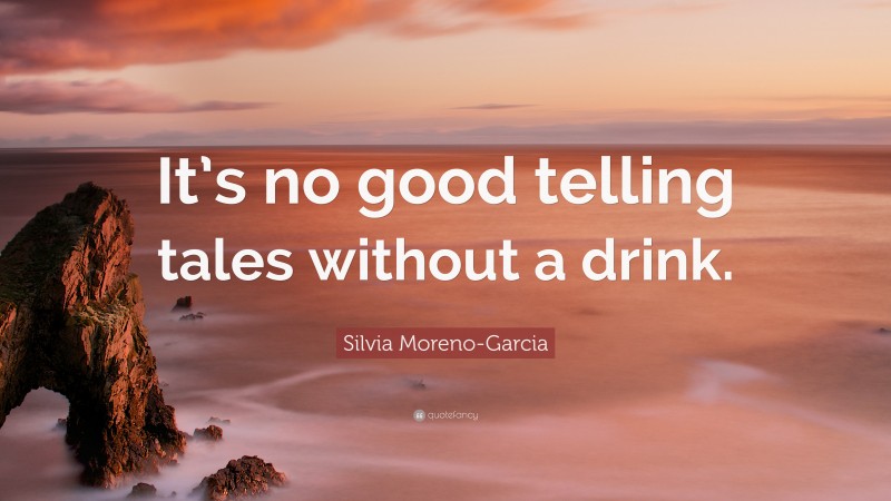 Silvia Moreno-Garcia Quote: “It’s no good telling tales without a drink.”