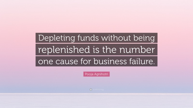 Pooja Agnihotri Quote: “Depleting funds without being replenished is the number one cause for business failure.”