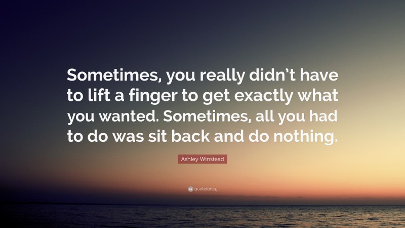 Ashley Winstead Quote: “Sometimes, you really didn’t have to lift a finger to get exactly what you wanted. Sometimes, all you had to do was sit back and do nothing.”