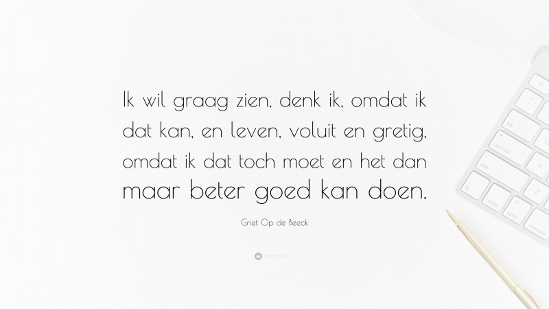 Griet Op de Beeck Quote: “Ik wil graag zien, denk ik, omdat ik dat kan, en leven, voluit en gretig, omdat ik dat toch moet en het dan maar beter goed kan doen.”