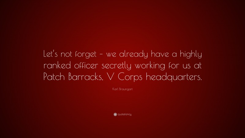 Karl Braungart Quote: “Let’s not forget – we already have a highly ranked officer secretly working for us at Patch Barracks, V Corps headquarters.”