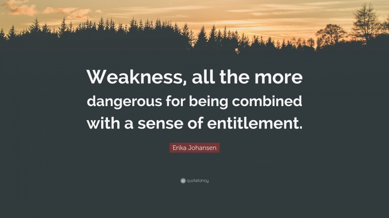 Erika Johansen Quote: “Weakness, all the more dangerous for being combined with a sense of entitlement.”