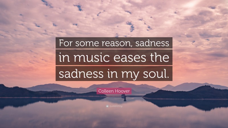 Colleen Hoover Quote: “For Some Reason, Sadness In Music Eases The ...