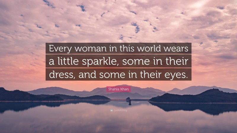 Shahla Khan Quote: “Every woman in this world wears a little sparkle, some in their dress, and some in their eyes.”