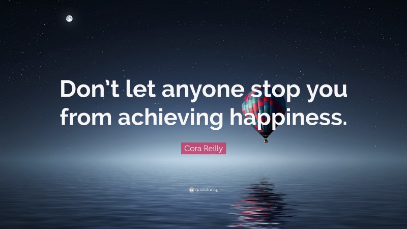 Cora Reilly Quote: “Don’t let anyone stop you from achieving happiness.”