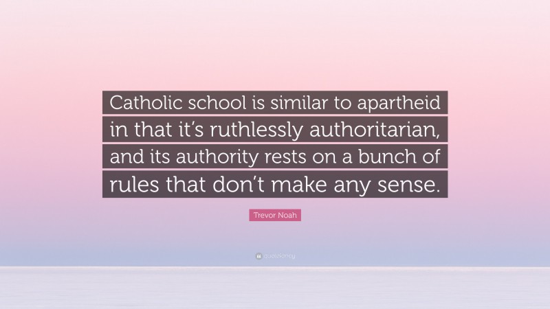 Trevor Noah Quote: “Catholic school is similar to apartheid in that it’s ruthlessly authoritarian, and its authority rests on a bunch of rules that don’t make any sense.”