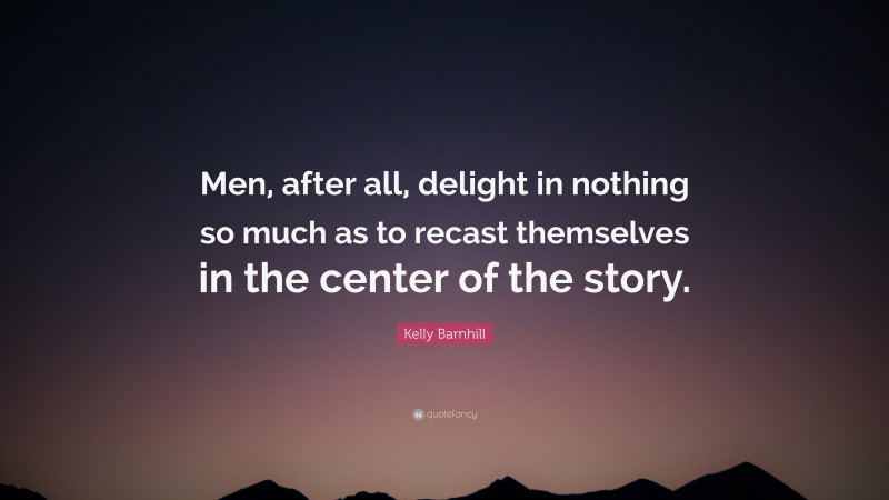 Kelly Barnhill Quote: “Men, after all, delight in nothing so much as to recast themselves in the center of the story.”