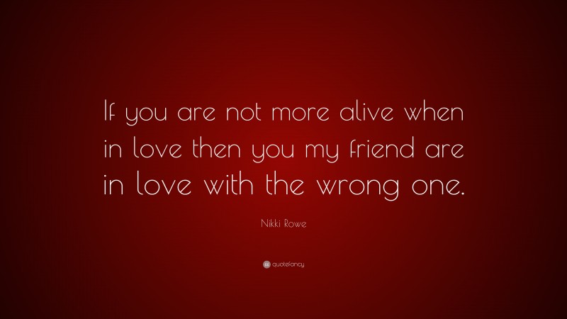 Nikki Rowe Quote: “If you are not more alive when in love then you my friend are in love with the wrong one.”