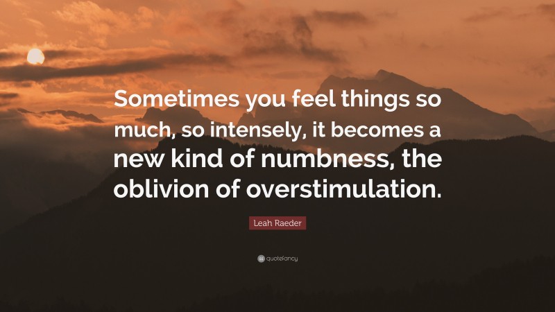 Leah Raeder Quote: “Sometimes you feel things so much, so intensely, it becomes a new kind of numbness, the oblivion of overstimulation.”