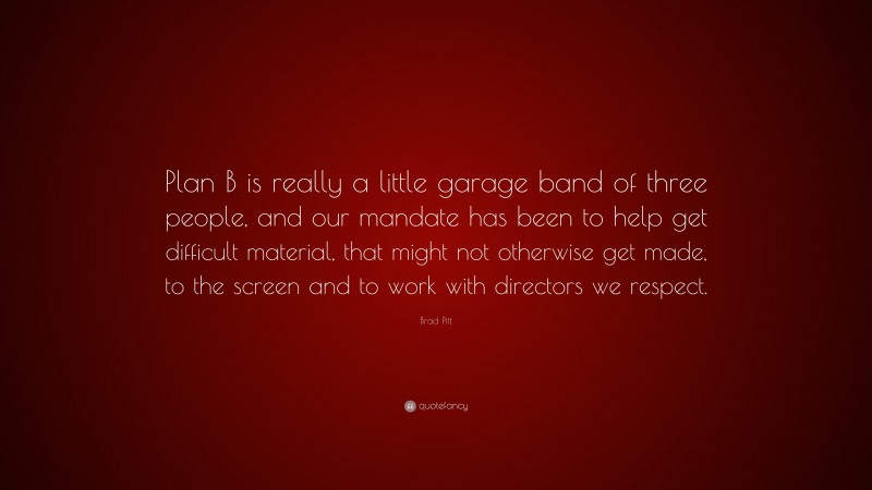 Brad Pitt Quote: “Plan B is really a little garage band of three people, and our mandate has been to help get difficult material, that might not otherwise get made, to the screen and to work with directors we respect.”