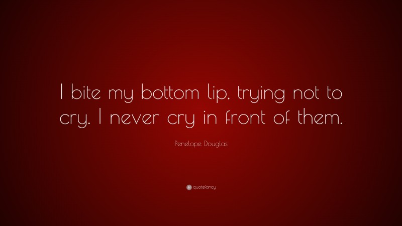 Penelope Douglas Quote: “I bite my bottom lip, trying not to cry. I never cry in front of them.”