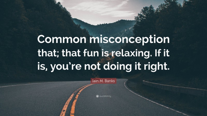 Iain M. Banks Quote: “Common misconception that; that fun is relaxing. If it is, you’re not doing it right.”