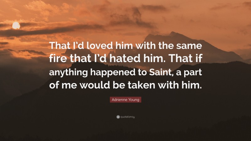 Adrienne Young Quote: “That I’d loved him with the same fire that I’d hated him. That if anything happened to Saint, a part of me would be taken with him.”