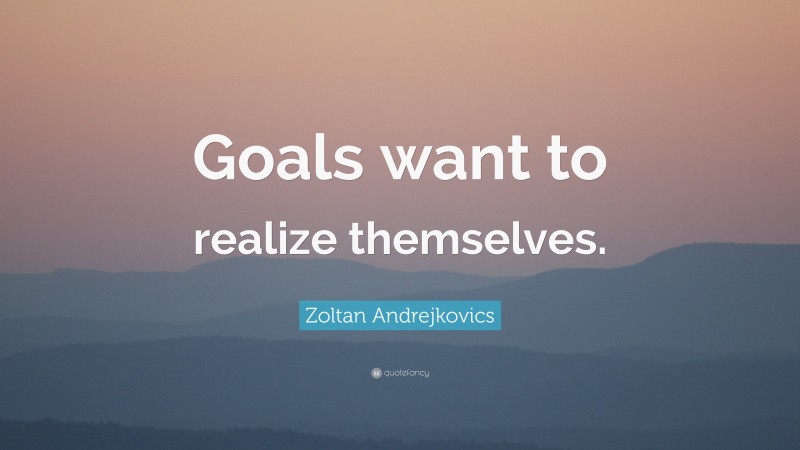 Zoltan Andrejkovics Quote: “Goals want to realize themselves.”