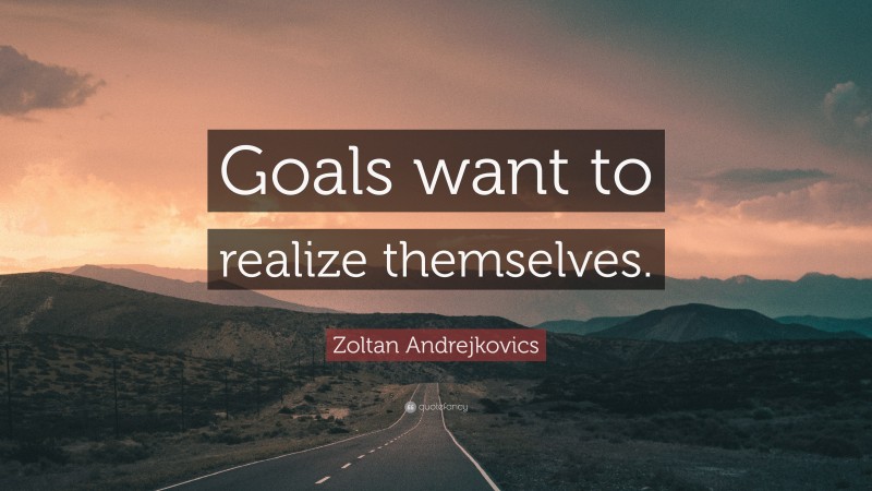 Zoltan Andrejkovics Quote: “Goals want to realize themselves.”