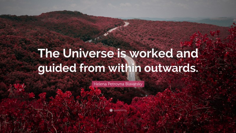 Helena Petrovna Blavatsky Quote: “The Universe is worked and guided from within outwards.”