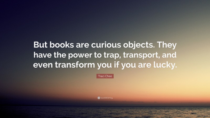 Traci Chee Quote: “But books are curious objects. They have the power to trap, transport, and even transform you if you are lucky.”