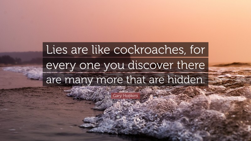 Gary Hopkins Quote: “Lies are like cockroaches, for every one you discover there are many more that are hidden.”