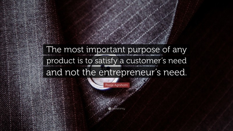 Pooja Agnihotri Quote: “The most important purpose of any product is to satisfy a customer’s need and not the entrepreneur’s need.”