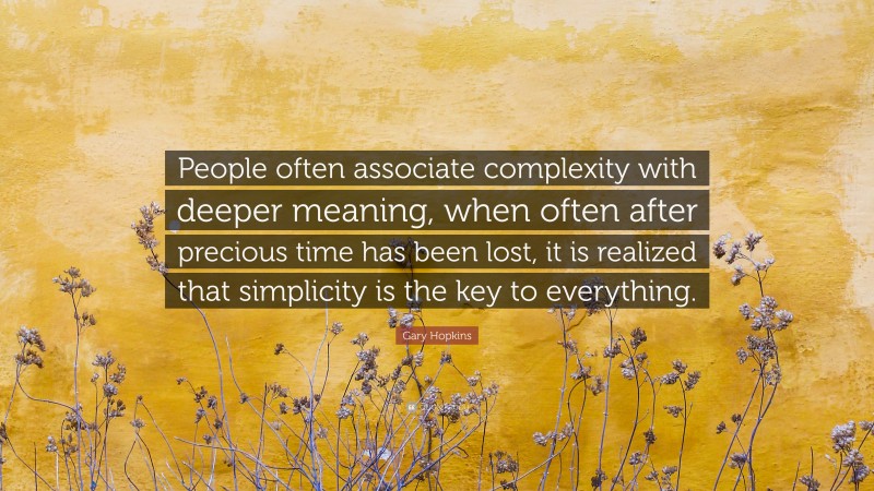 Gary Hopkins Quote: “People often associate complexity with deeper meaning, when often after precious time has been lost, it is realized that simplicity is the key to everything.”