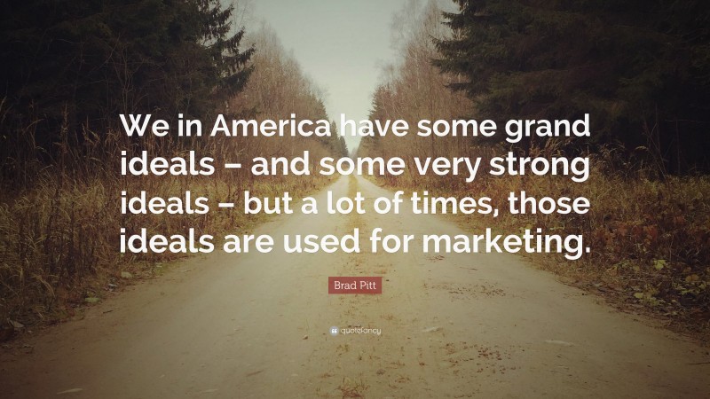 Brad Pitt Quote: “We in America have some grand ideals – and some very strong ideals – but a lot of times, those ideals are used for marketing.”