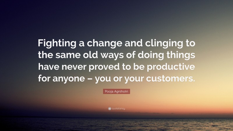 Pooja Agnihotri Quote: “Fighting a change and clinging to the same old ways of doing things have never proved to be productive for anyone – you or your customers.”